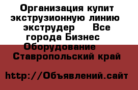 Организация купит экструзионную линию (экструдер). - Все города Бизнес » Оборудование   . Ставропольский край